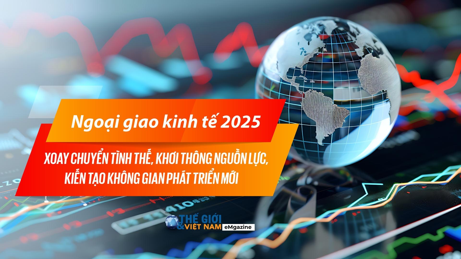 Ngoại giao kinh tế 2025: Xoay chuyển tình thế, khơi thông nguồn lực, kiến tạo không gian phát triển mới
